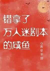 错拿了万人迷剧本的咸鱼笔趣阁