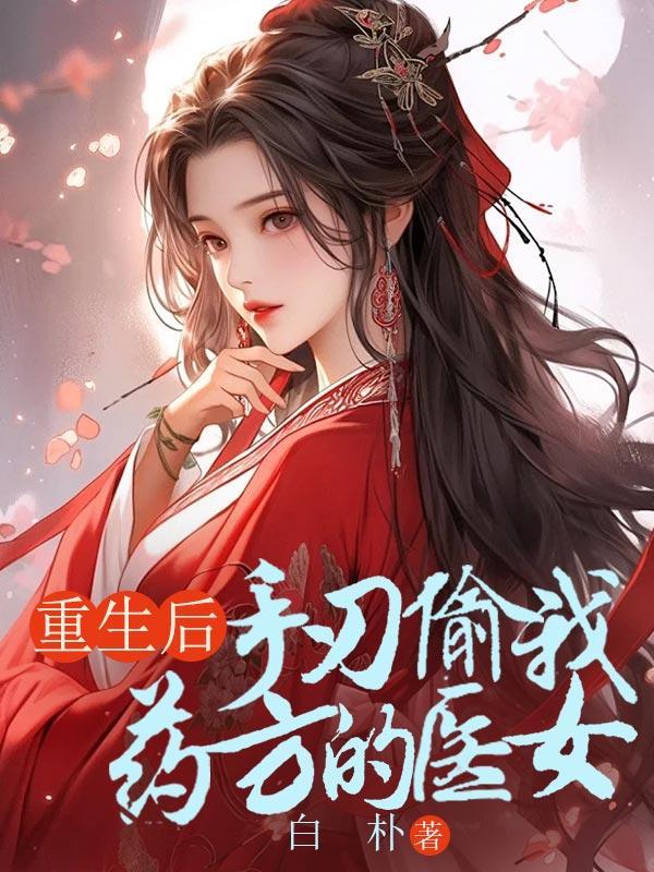 重生后手刃偷我药方的医女完结