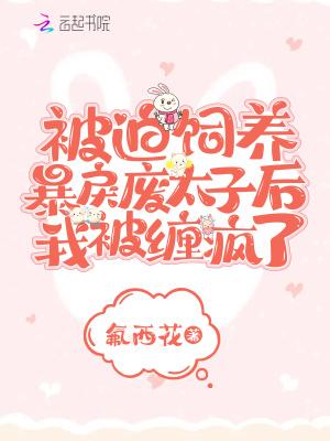 被迫饲养暴戾废太子后我被缠疯了氟