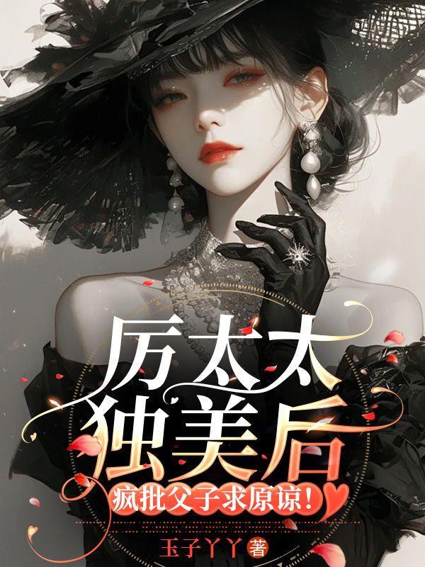 厉太太独美后疯批父子求原谅 玉子丫丫