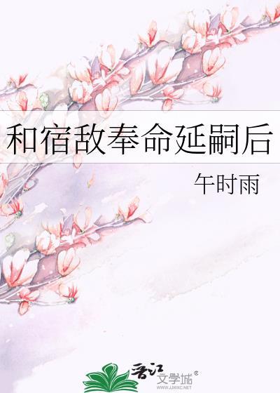 和宿敌奉命延嗣后全文免费阅读笔趣