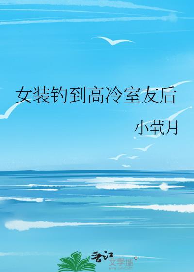 女装钓到高冷室友后by小萦月