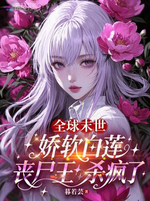 全球末世娇软白莲丧尸王杀疯了免费