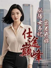 仕途巅峰从陪女书记出差开始免费阅读