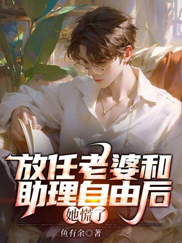 放任老婆和助理自由后她慌了鱼有