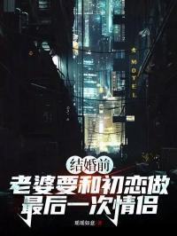 结婚前老婆要和初恋做最后一次情侣