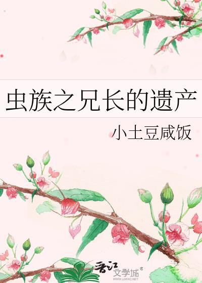 虫族之兄长的遗产 小土豆咸饭 免费