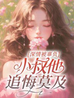 深情被辜负,小叔他追悔莫及