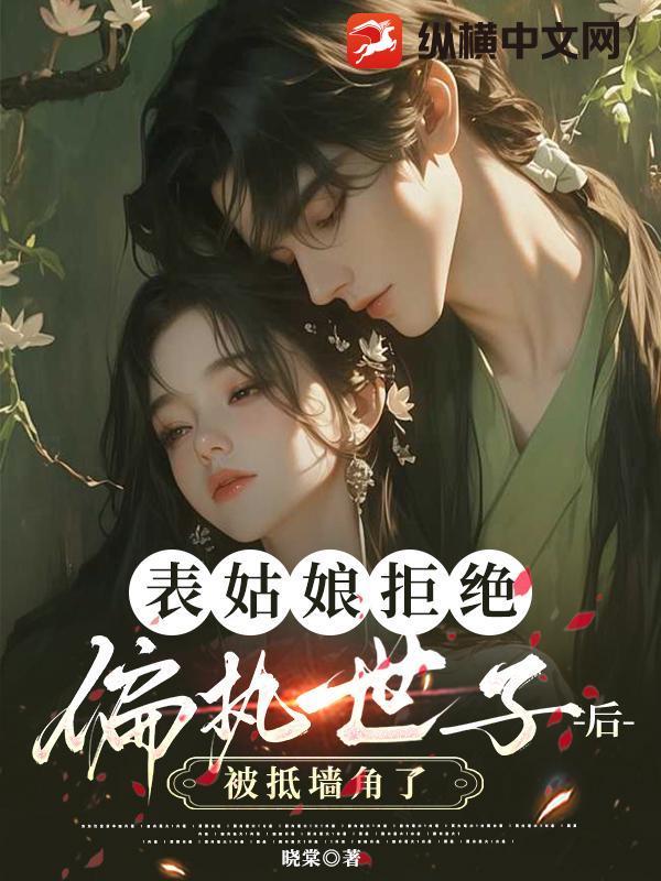 表姑娘拒绝偏执世子后,被抵墙角了